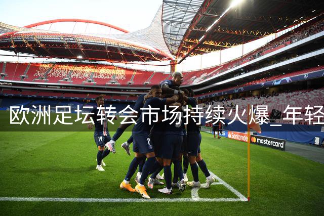 欧洲足坛转会市场持续火爆 年轻新星与豪门弃将齐迎生涯转折